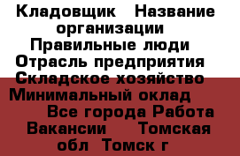 Кладовщик › Название организации ­ Правильные люди › Отрасль предприятия ­ Складское хозяйство › Минимальный оклад ­ 32 000 - Все города Работа » Вакансии   . Томская обл.,Томск г.